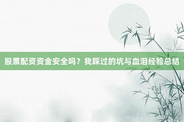 股票配资资金安全吗？我踩过的坑与血泪经验总结