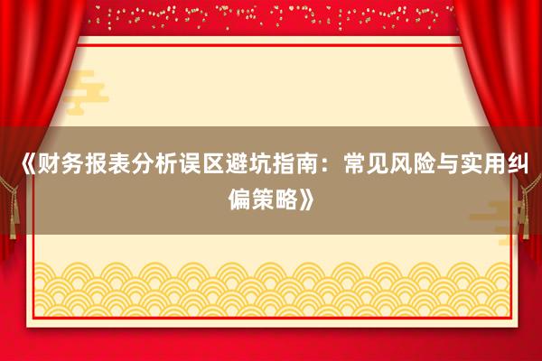 《财务报表分析误区避坑指南：常见风险与实用纠偏策略》