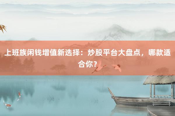 上班族闲钱增值新选择：炒股平台大盘点，哪款适合你？