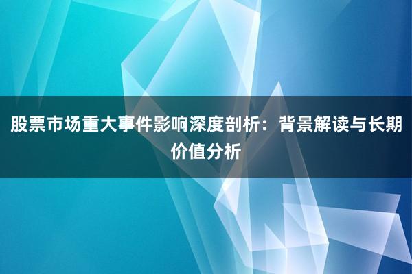 股票市场重大事件影响深度剖析：背景解读与长期价值分析