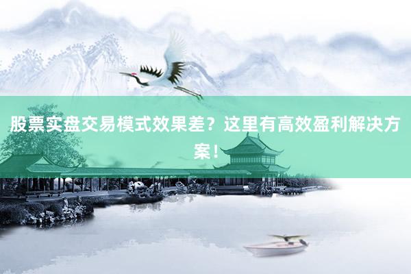 股票实盘交易模式效果差？这里有高效盈利解决方案！
