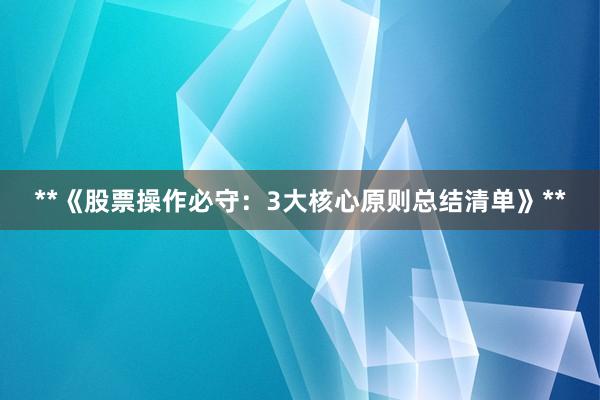 **《股票操作必守：3大核心原则总结清单》**