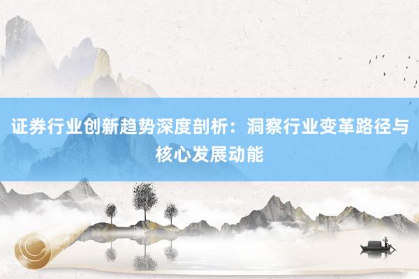 证券行业创新趋势深度剖析：洞察行业变革路径与核心发展动能