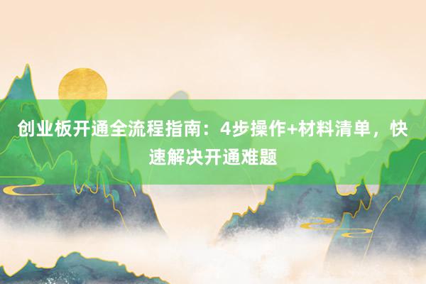 创业板开通全流程指南：4步操作+材料清单，快速解决开通难题