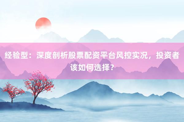 经验型：深度剖析股票配资平台风控实况，投资者该如何选择？