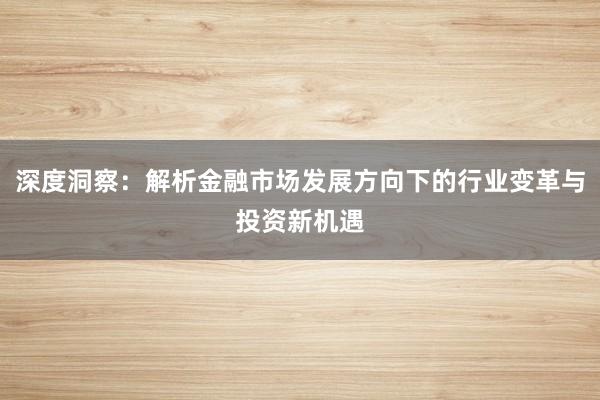 深度洞察：解析金融市场发展方向下的行业变革与投资新机遇