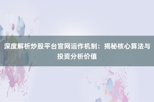 深度解析炒股平台官网运作机制：揭秘核心算法与投资分析价值