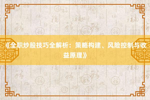 《全职炒股技巧全解析：策略构建、风险控制与收益原理》