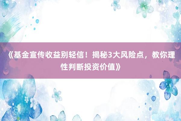 《基金宣传收益别轻信！揭秘3大风险点，教你理性判断投资价值》