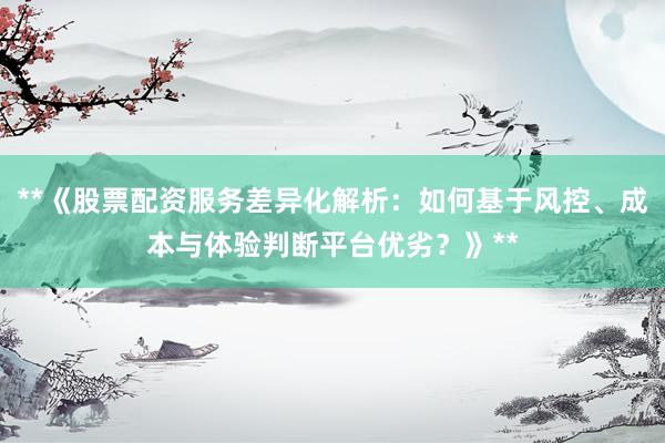 **《股票配资服务差异化解析：如何基于风控、成本与体验判断平台优劣？》**