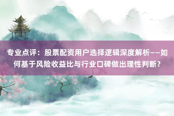 专业点评：股票配资用户选择逻辑深度解析——如何基于风险收益比与行业口碑做出理性判断？