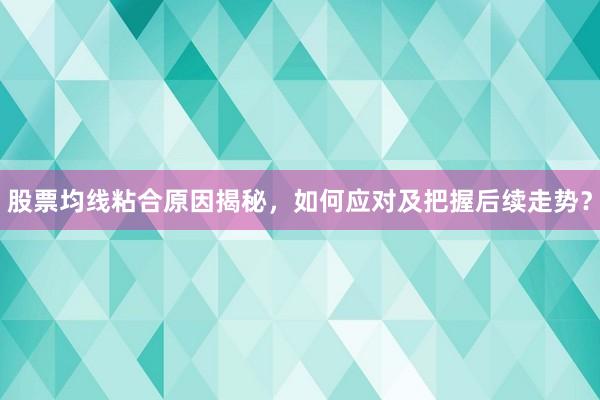 股票均线粘合原因揭秘，如何应对及把握后续走势？
