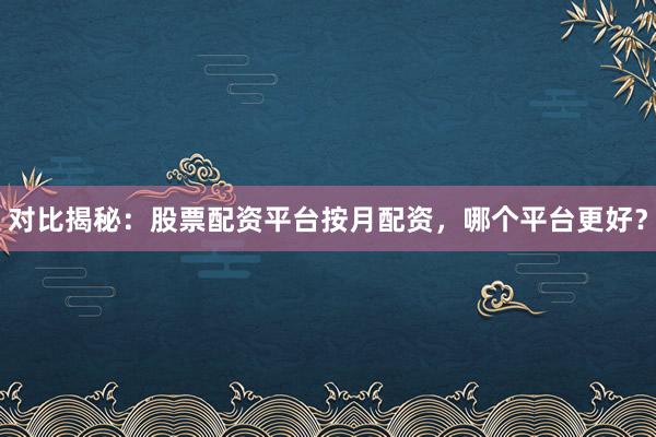 对比揭秘：股票配资平台按月配资，哪个平台更好？