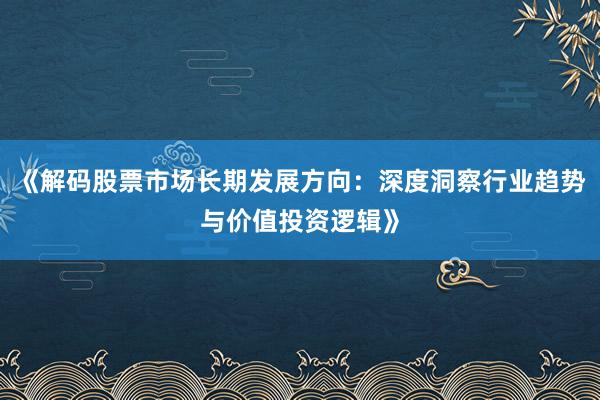 《解码股票市场长期发展方向：深度洞察行业趋势与价值投资逻辑》