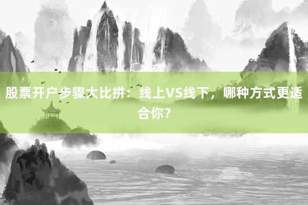 股票开户步骤大比拼：线上VS线下，哪种方式更适合你？