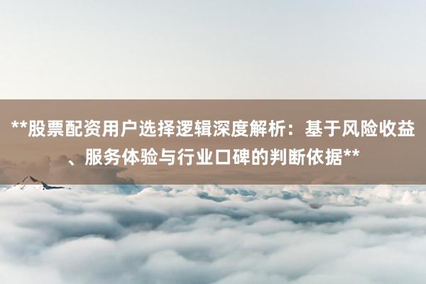 **股票配资用户选择逻辑深度解析：基于风险收益、服务体验与行业口碑的判断依据**
