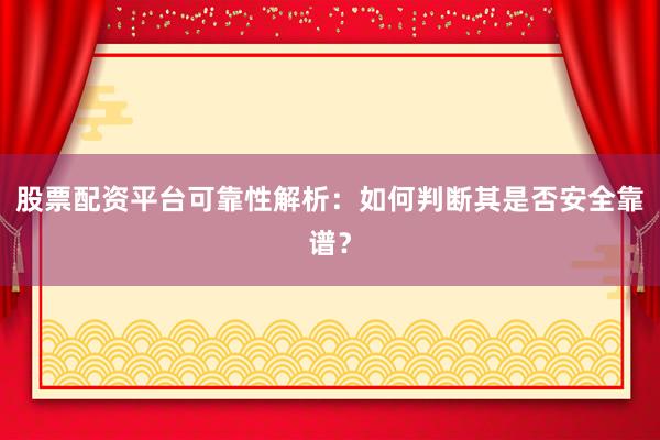 股票配资平台可靠性解析：如何判断其是否安全靠谱？