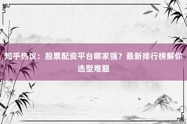知乎热议：股票配资平台哪家强？最新排行榜解你选型难题