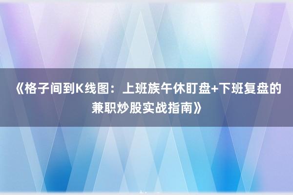 《格子间到K线图：上班族午休盯盘+下班复盘的兼职炒股实战指南》