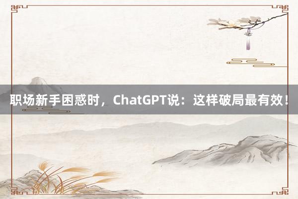 职场新手困惑时，ChatGPT说：这样破局最有效！