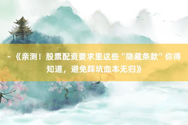 - 《亲测！股票配资要求里这些“隐藏条款”你得知道，避免踩坑血本无归》