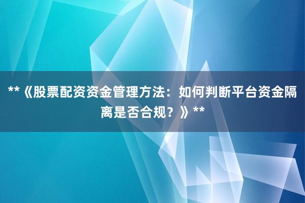 **《股票配资资金管理方法：如何判断平台资金隔离是否合规？》**
