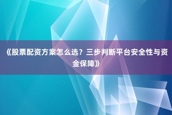 《股票配资方案怎么选？三步判断平台安全性与资金保障》