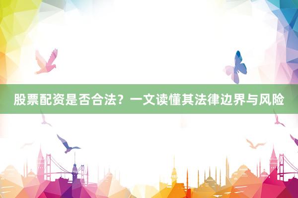 股票配资是否合法？一文读懂其法律边界与风险