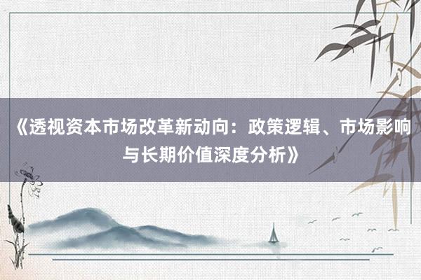 《透视资本市场改革新动向：政策逻辑、市场影响与长期价值深度分析》