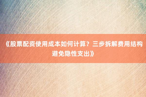 《股票配资使用成本如何计算？三步拆解费用结构避免隐性支出》