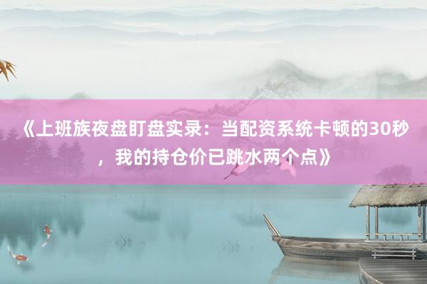 《上班族夜盘盯盘实录：当配资系统卡顿的30秒，我的持仓价已跳水两个点》