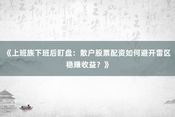 《上班族下班后盯盘：散户股票配资如何避开雷区稳赚收益？》