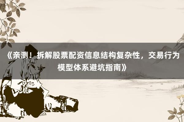 《亲测！拆解股票配资信息结构复杂性，交易行为模型体系避坑指南》