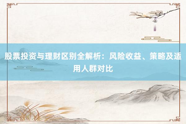 股票投资与理财区别全解析：风险收益、策略及适用人群对比