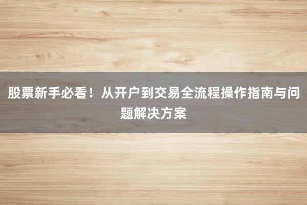 股票新手必看！从开户到交易全流程操作指南与问题解决方案