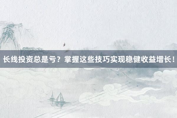 长线投资总是亏？掌握这些技巧实现稳健收益增长！