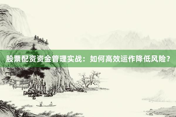 股票配资资金管理实战：如何高效运作降低风险？