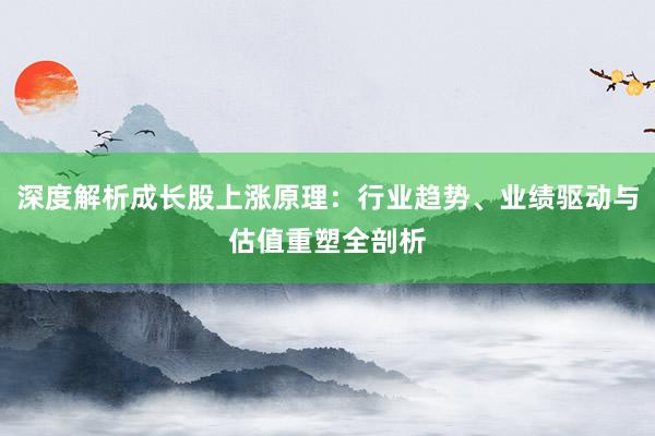 深度解析成长股上涨原理：行业趋势、业绩驱动与估值重塑全剖析