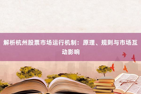 解析杭州股票市场运行机制：原理、规则与市场互动影响