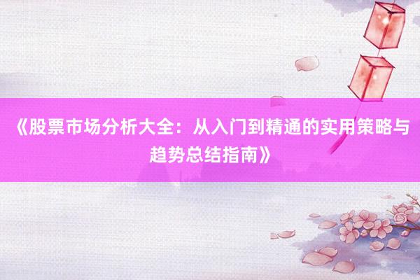 《股票市场分析大全：从入门到精通的实用策略与趋势总结指南》