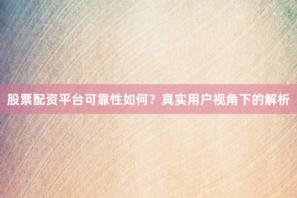 股票配资平台可靠性如何？真实用户视角下的解析