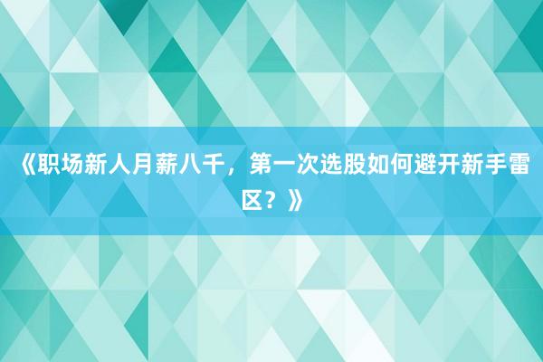 《职场新人月薪八千，第一次选股如何避开新手雷区？》