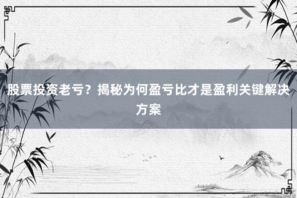 股票投资老亏？揭秘为何盈亏比才是盈利关键解决方案