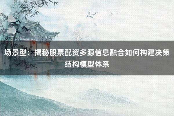 场景型：揭秘股票配资多源信息融合如何构建决策结构模型体系