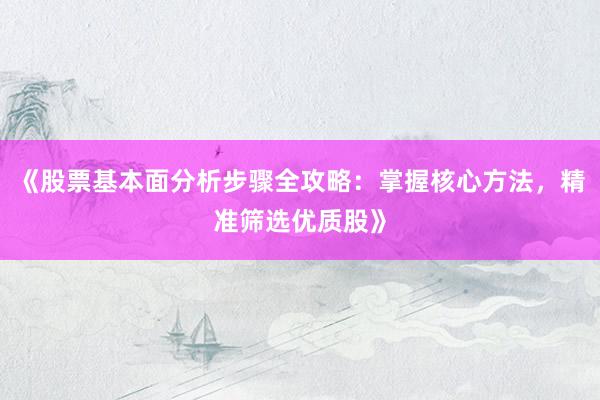 《股票基本面分析步骤全攻略：掌握核心方法，精准筛选优质股》