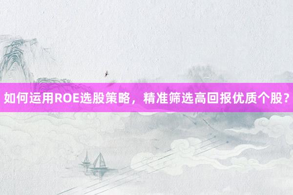 如何运用ROE选股策略，精准筛选高回报优质个股？