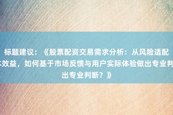 标题建议：《股票配资交易需求分析：从风险适配到成本效益，如何基于市场反馈与用户实际体验做出专业判断？》