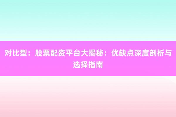 对比型：股票配资平台大揭秘：优缺点深度剖析与选择指南