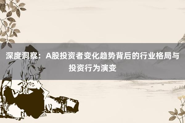 深度洞察：A股投资者变化趋势背后的行业格局与投资行为演变