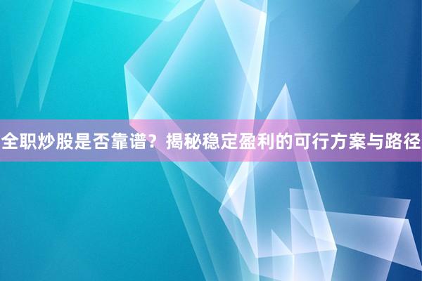 全职炒股是否靠谱？揭秘稳定盈利的可行方案与路径